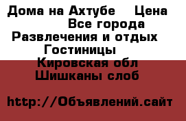 Дома на Ахтубе. › Цена ­ 500 - Все города Развлечения и отдых » Гостиницы   . Кировская обл.,Шишканы слоб.